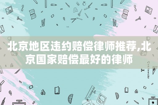 北京地區(qū)違約賠償律師推薦,北京國(guó)家賠償最好的律師