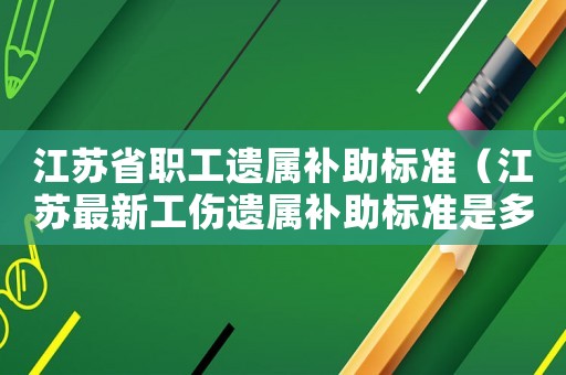 江蘇省職工遺屬補助標準（江蘇最新工傷遺屬補助標準是多少錢）