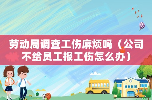 勞動局調(diào)查工傷麻煩嗎（公司不給員工報(bào)工傷怎么辦）