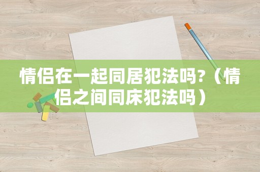 情侶在一起同居犯法嗎?（情侶之間同床犯法嗎）