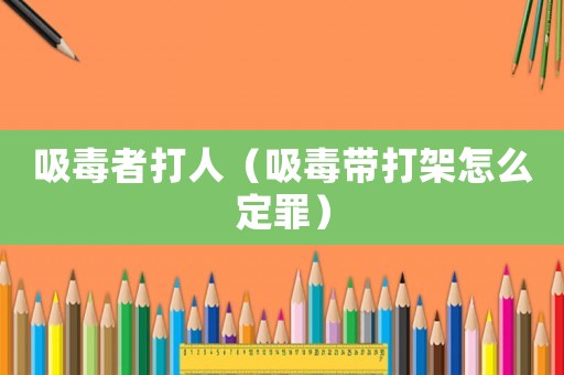 吸毒者打人（吸毒帶打架怎么定罪）