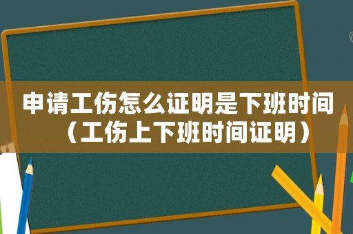 申請工傷怎么證明是下班時間（工傷上下班時間證明）