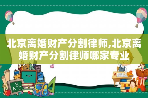 北京離婚財(cái)產(chǎn)分割律師,北京離婚財(cái)產(chǎn)分割律師哪家專業(yè)