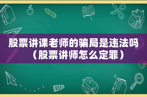 股票講課老師的騙局是違法嗎（股票講師怎么定罪）