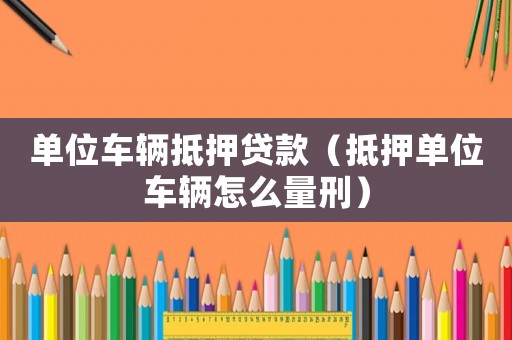 單位車輛抵押貸款（抵押?jiǎn)挝卉囕v怎么量刑）