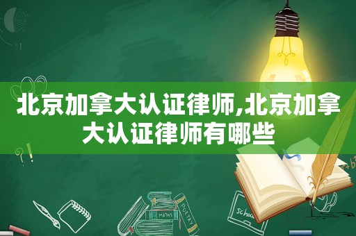 北京加拿大認證律師,北京加拿大認證律師有哪些
