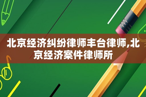 北京經(jīng)濟糾紛律師豐臺律師,北京經(jīng)濟案件律師所