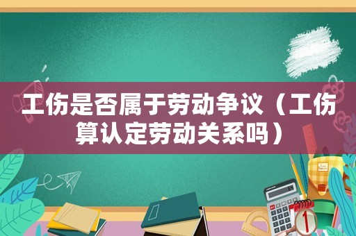 工傷是否屬于勞動爭議（工傷算認(rèn)定勞動關(guān)系嗎）