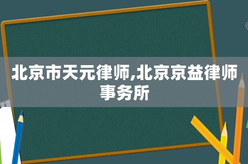 北京市天元律師,北京京益律師事務(wù)所