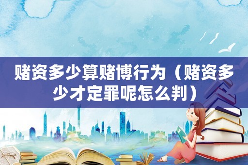 賭資多少算賭博行為（賭資多少才定罪呢怎么判）