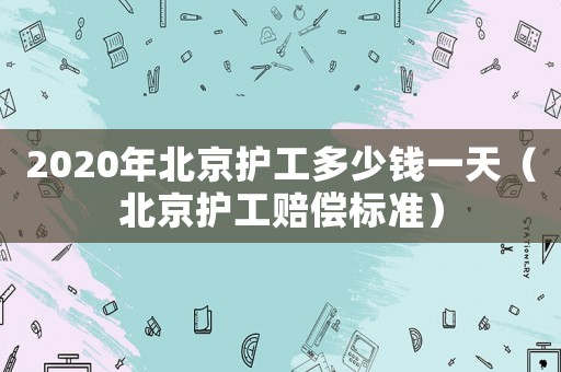2020年北京護工多少錢一天（北京護工賠償標準）