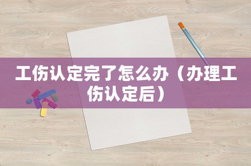 工傷認(rèn)定完了怎么辦（辦理工傷認(rèn)定后）