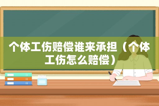 個體工傷賠償誰來承擔（個體工傷怎么賠償）