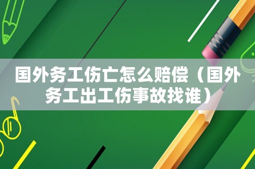 國外務工傷亡怎么賠償（國外務工出工傷事故找誰）