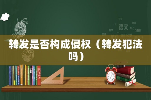 轉發是否構成侵權（轉發犯法嗎）