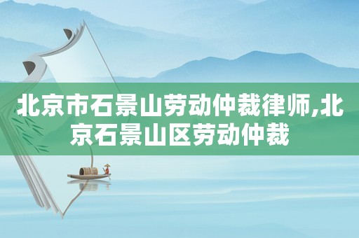 北京市石景山勞動仲裁律師,北京石景山區勞動仲裁
