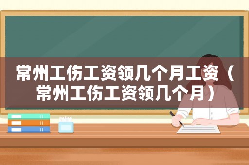 常州工傷工資領(lǐng)幾個(gè)月工資（常州工傷工資領(lǐng)幾個(gè)月）