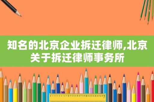 知名的北京企業(yè)拆遷律師,北京關(guān)于拆遷律師事務(wù)所