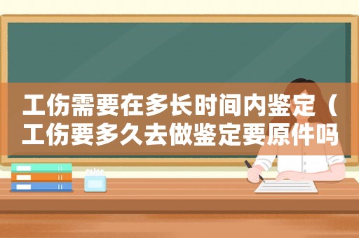 工傷需要在多長時間內鑒定（工傷要多久去做鑒定要原件嗎）