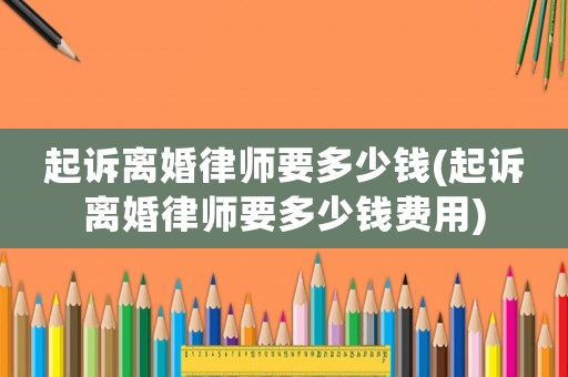 起訴離婚律師要多少錢(起訴離婚律師要多少錢費(fèi)用)