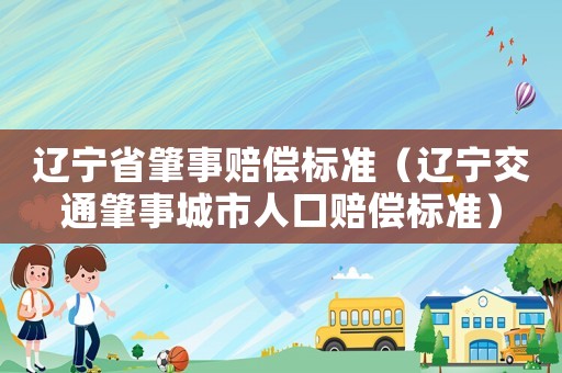 遼寧省肇事賠償標(biāo)準(zhǔn)（遼寧交通肇事城市人口賠償標(biāo)準(zhǔn)）