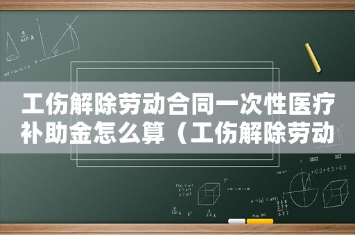 工傷解除勞動合同一次性醫(yī)療補助金怎么算（工傷解除勞動合同一次性醫(yī)療補助）
