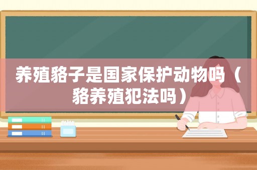 養殖貉子是國家保護動物嗎（貉養殖犯法嗎）