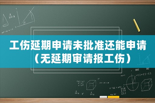 工傷延期申請未批準還能申請（無延期審請報工傷）