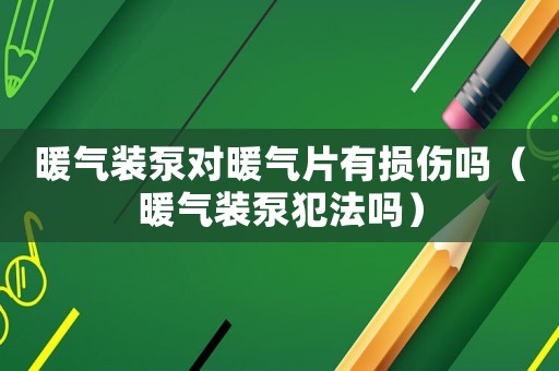暖氣裝泵對暖氣片有損傷嗎（暖氣裝泵犯法嗎）