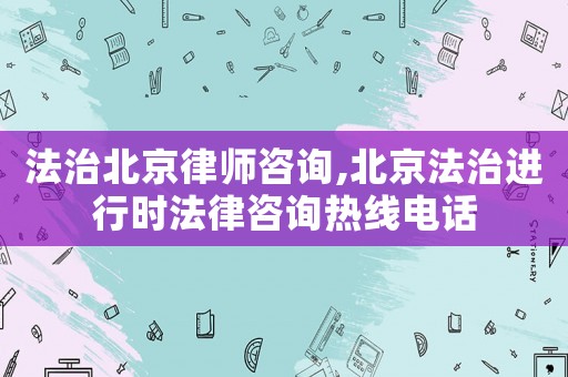 法治北京律師咨詢,北京法治進行時法律咨詢熱線電話