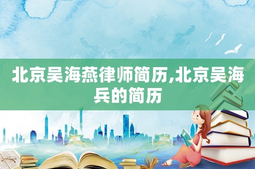 北京吳海燕律師簡歷,北京吳海兵的簡歷