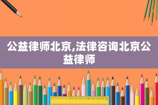 公益律師北京,法律咨詢北京公益律師