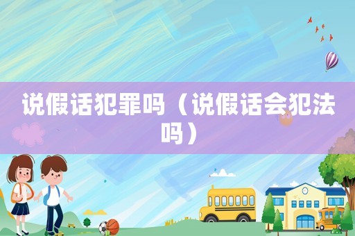 說假話犯罪嗎（說假話會犯法嗎）