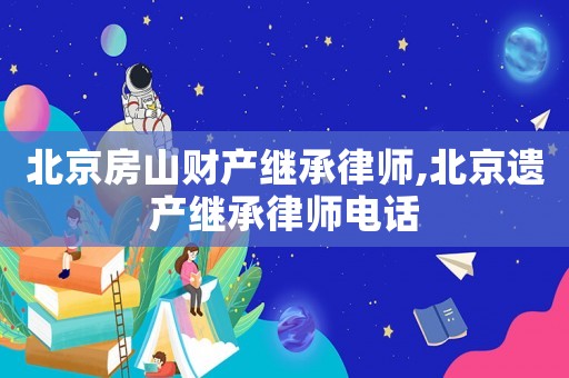北京房山財產繼承律師,北京遺產繼承律師電話