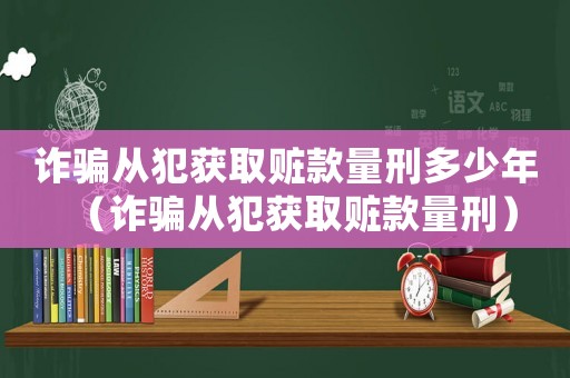 詐騙從犯獲取贓款量刑多少年（詐騙從犯獲取贓款量刑）