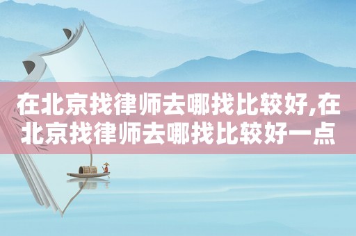 在北京找律師去哪找比較好,在北京找律師去哪找比較好一點