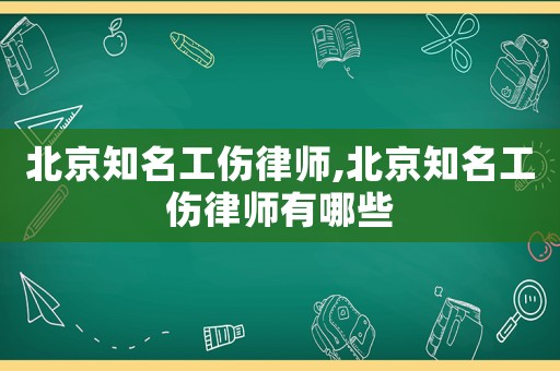 北京知名工傷律師,北京知名工傷律師有哪些