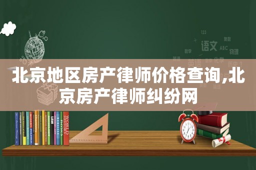 北京地區(qū)房產(chǎn)律師價格查詢,北京房產(chǎn)律師糾紛網(wǎng)