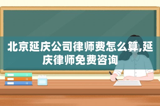 北京延慶公司律師費怎么算,延慶律師免費咨詢