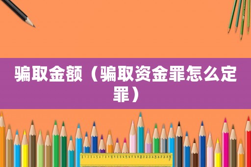 騙取金額（騙取資金罪怎么定罪）