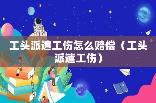 工頭派遣工傷怎么賠償（工頭派遣工傷）