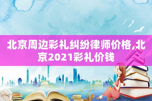 北京周邊彩禮糾紛律師價格,北京2021彩禮價錢