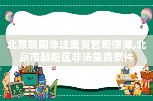 北京朝陽非法集資官司律師,北京市朝陽區(qū)非法集資案件