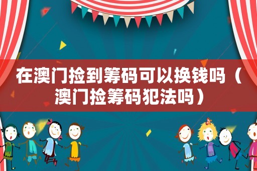 在澳門撿到籌碼可以換錢嗎（澳門撿籌碼犯法嗎）
