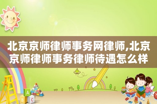 北京京師律師事務(wù)網(wǎng)律師,北京京師律師事務(wù)律師待遇怎么樣