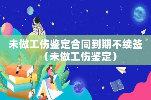 未做工傷鑒定合同到期不續簽（未做工傷鑒定）