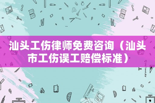 汕頭工傷律師免費咨詢（汕頭市工傷誤工賠償標準）