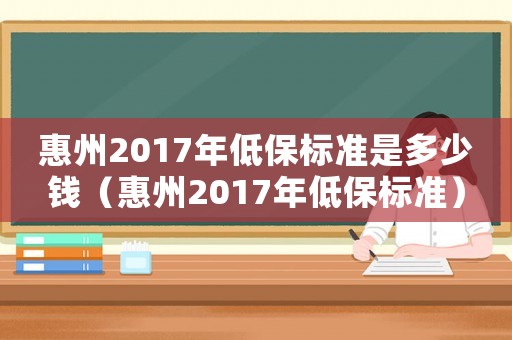 惠州2017年低保標準是多少錢（惠州2017年低保標準）