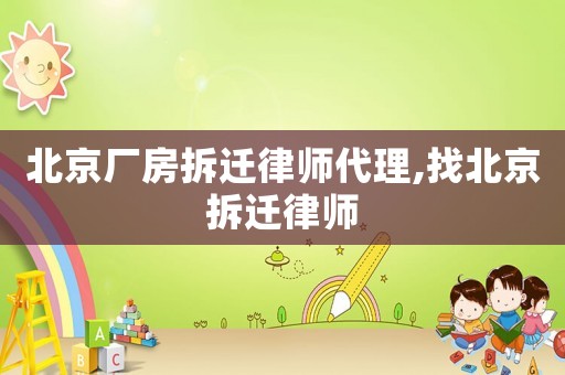北京廠房拆遷律師代理,找北京拆遷律師