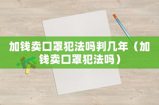 加錢賣口罩犯法嗎判幾年（加錢賣口罩犯法嗎）